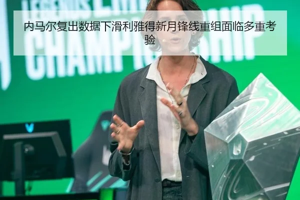 内马尔复出数据下滑利雅得新月锋线重组面临多重考验