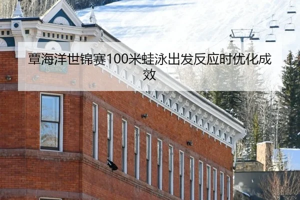 覃海洋世锦赛100米蛙泳出发反应时优化成效