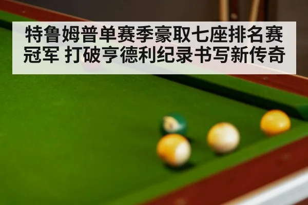 特鲁姆普单赛季豪取七座排名赛冠军 打破亨德利纪录书写新传奇