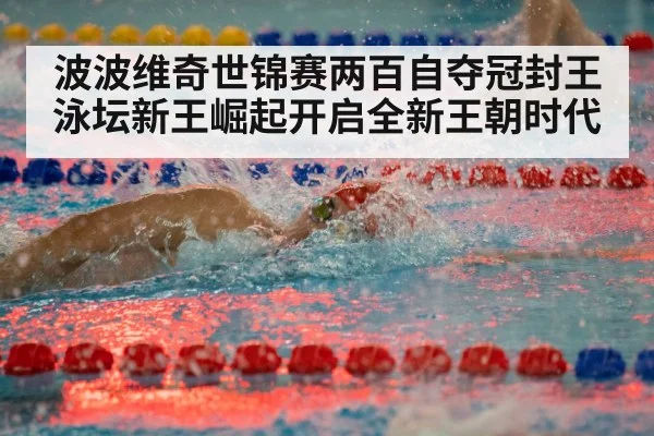 波波维奇世锦赛两百自夺冠封王 泳坛新王崛起开启全新王朝时代